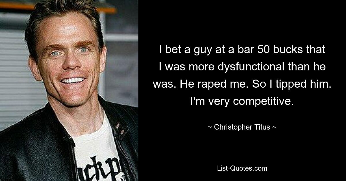 I bet a guy at a bar 50 bucks that I was more dysfunctional than he was. He raped me. So I tipped him. I'm very competitive. — © Christopher Titus