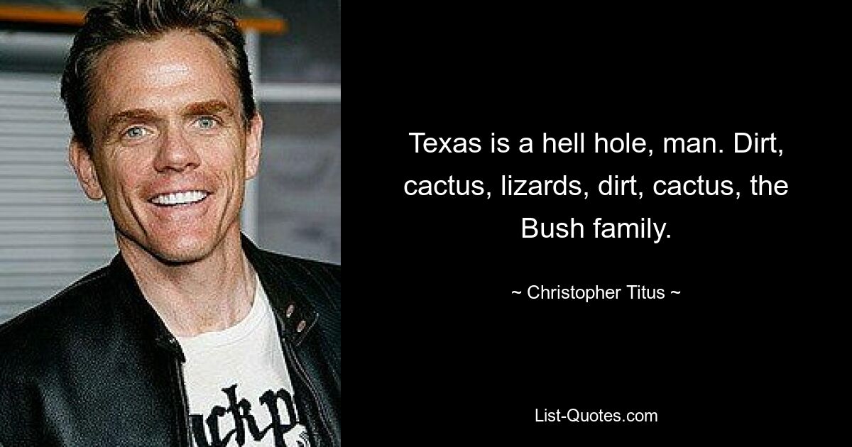 Texas is a hell hole, man. Dirt, cactus, lizards, dirt, cactus, the Bush family. — © Christopher Titus