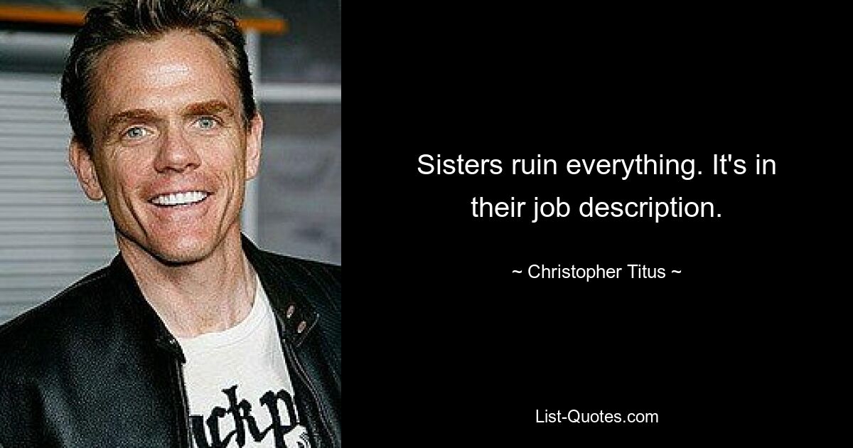 Sisters ruin everything. It's in their job description. — © Christopher Titus