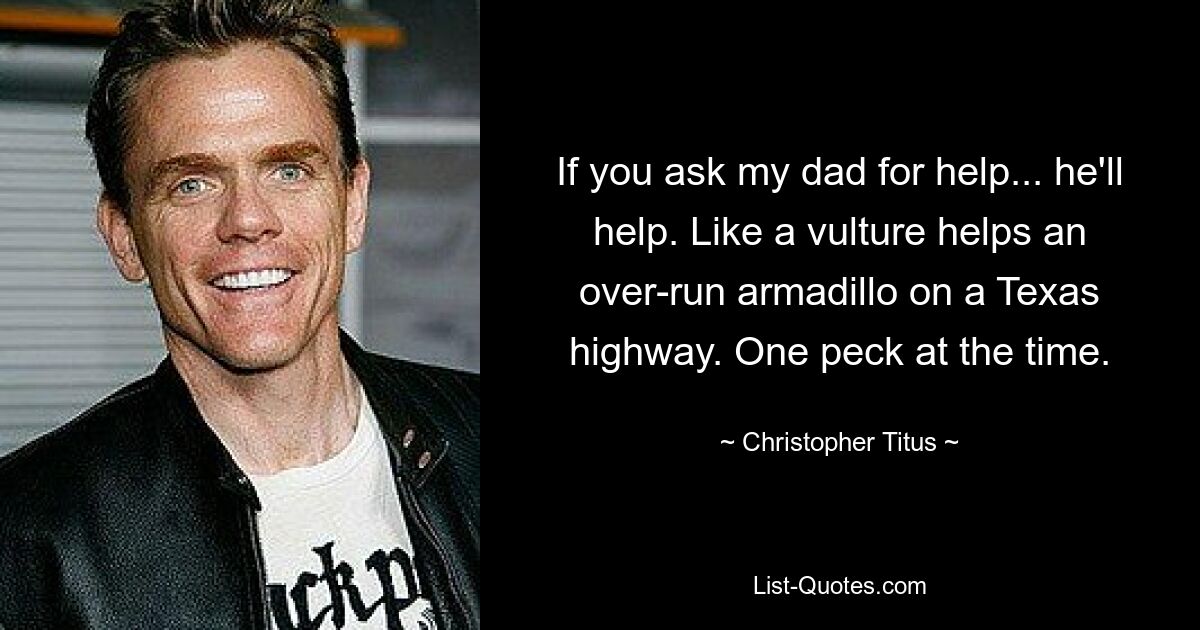 If you ask my dad for help... he'll help. Like a vulture helps an over-run armadillo on a Texas highway. One peck at the time. — © Christopher Titus