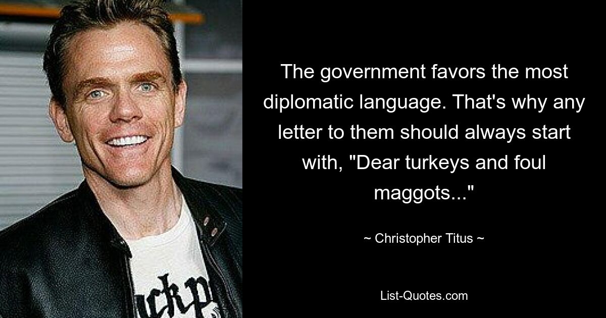 The government favors the most diplomatic language. That's why any letter to them should always start with, "Dear turkeys and foul maggots..." — © Christopher Titus