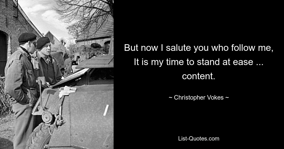 But now I salute you who follow me,
It is my time to stand at ease ... content. — © Christopher Vokes