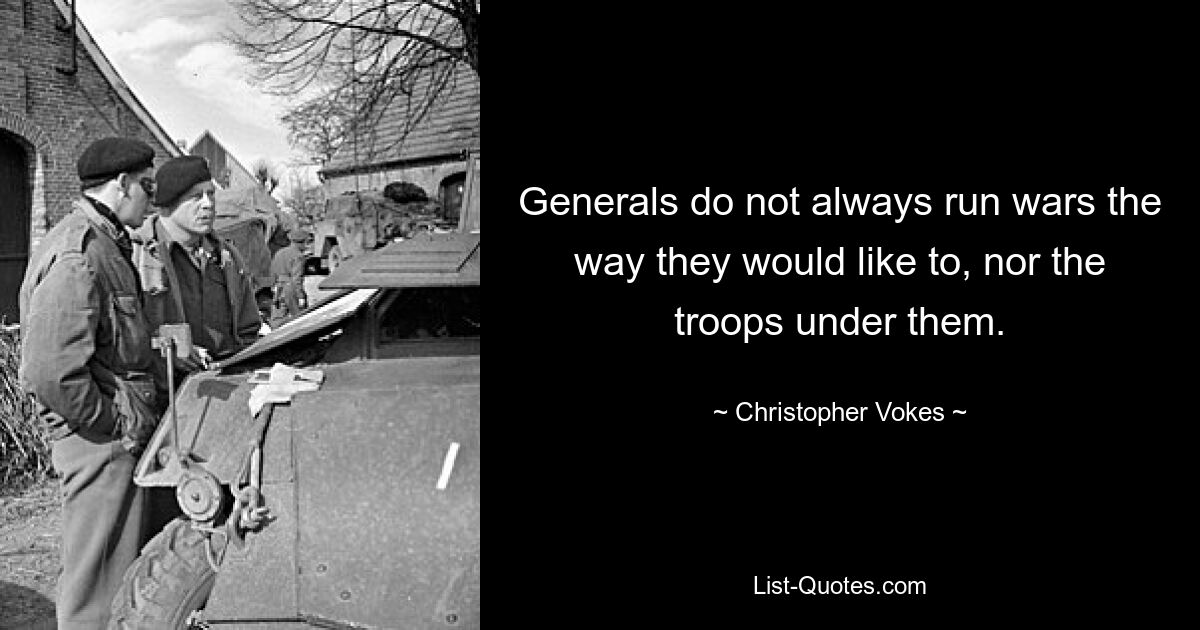 Generals do not always run wars the way they would like to, nor the troops under them. — © Christopher Vokes