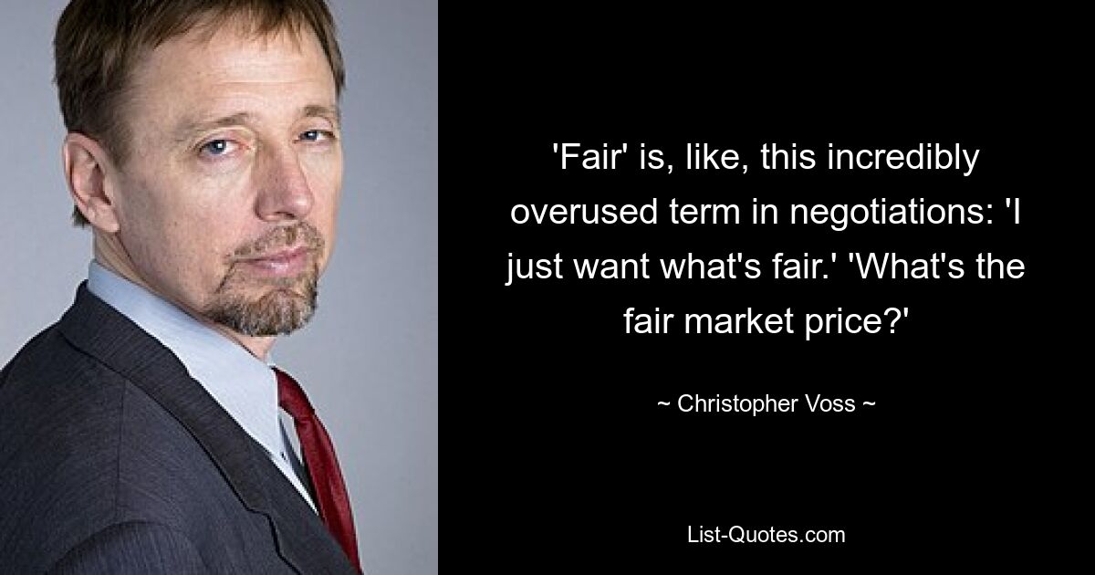 'Fair' is, like, this incredibly overused term in negotiations: 'I just want what's fair.' 'What's the fair market price?' — © Christopher Voss