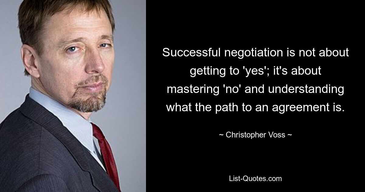 Successful negotiation is not about getting to 'yes'; it's about mastering 'no' and understanding what the path to an agreement is. — © Christopher Voss