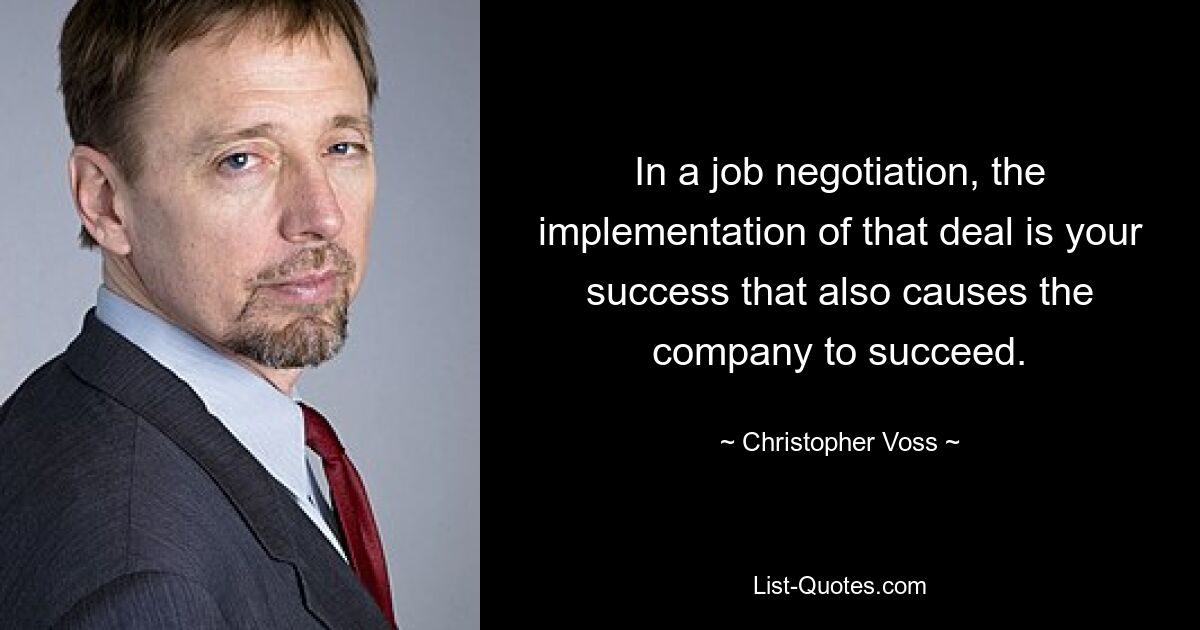 In a job negotiation, the implementation of that deal is your success that also causes the company to succeed. — © Christopher Voss