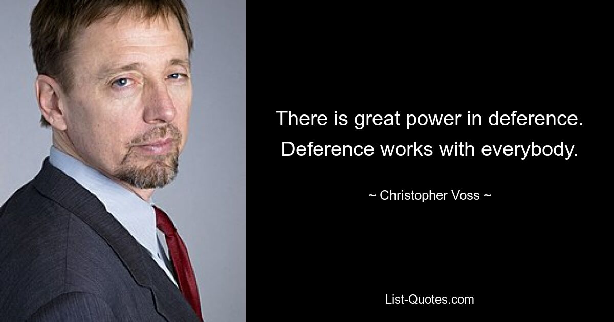 There is great power in deference. Deference works with everybody. — © Christopher Voss