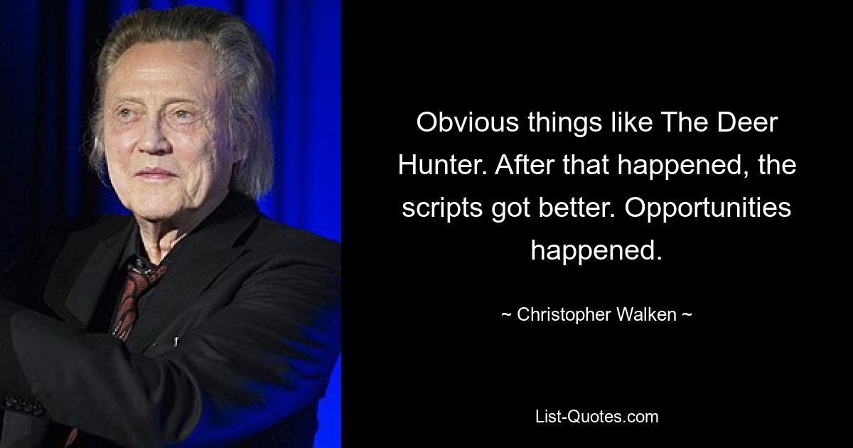 Obvious things like The Deer Hunter. After that happened, the scripts got better. Opportunities happened. — © Christopher Walken