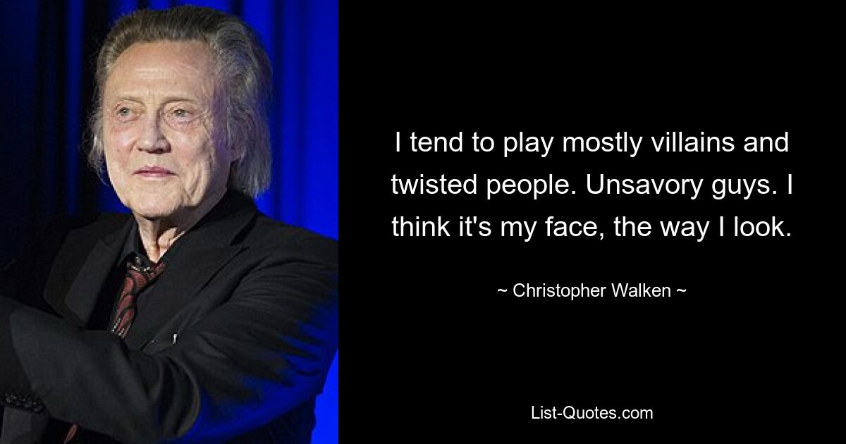 I tend to play mostly villains and twisted people. Unsavory guys. I think it's my face, the way I look. — © Christopher Walken