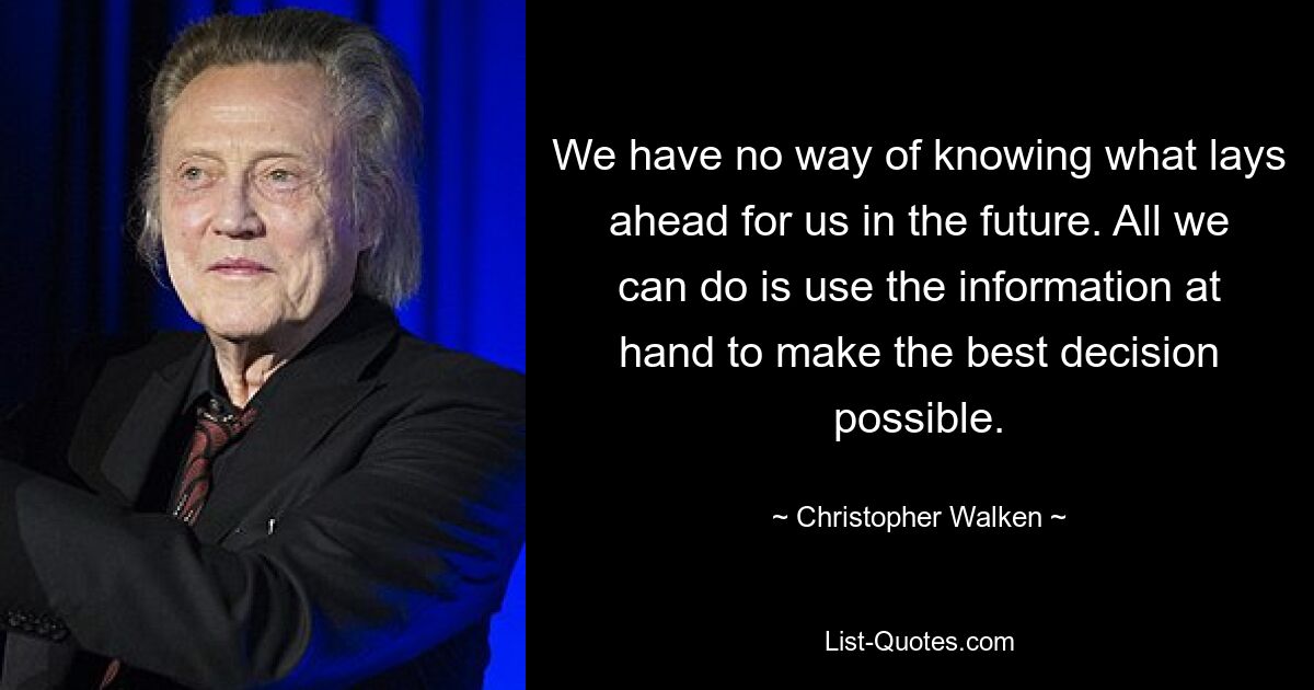 We have no way of knowing what lays ahead for us in the future. All we can do is use the information at hand to make the best decision possible. — © Christopher Walken