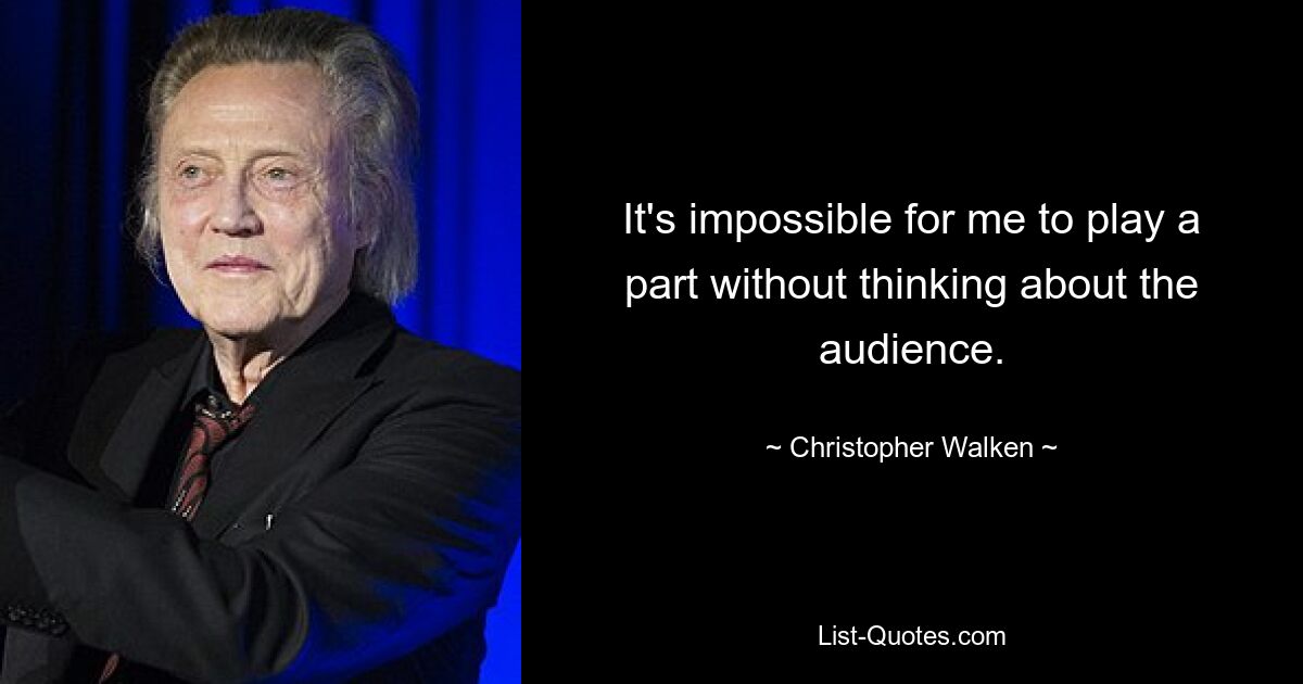 It's impossible for me to play a part without thinking about the audience. — © Christopher Walken