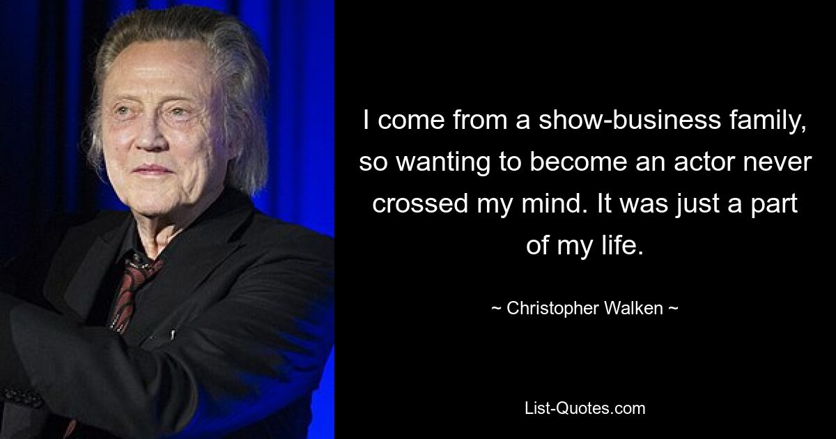 I come from a show-business family, so wanting to become an actor never crossed my mind. It was just a part of my life. — © Christopher Walken