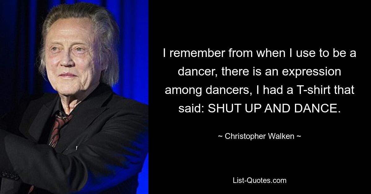 I remember from when I use to be a dancer, there is an expression among dancers, I had a T-shirt that said: SHUT UP AND DANCE. — © Christopher Walken