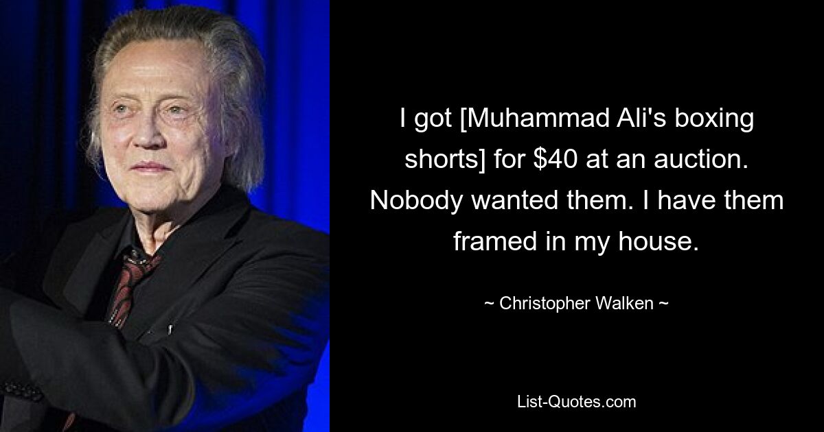 I got [Muhammad Ali's boxing shorts] for $40 at an auction. Nobody wanted them. I have them framed in my house. — © Christopher Walken