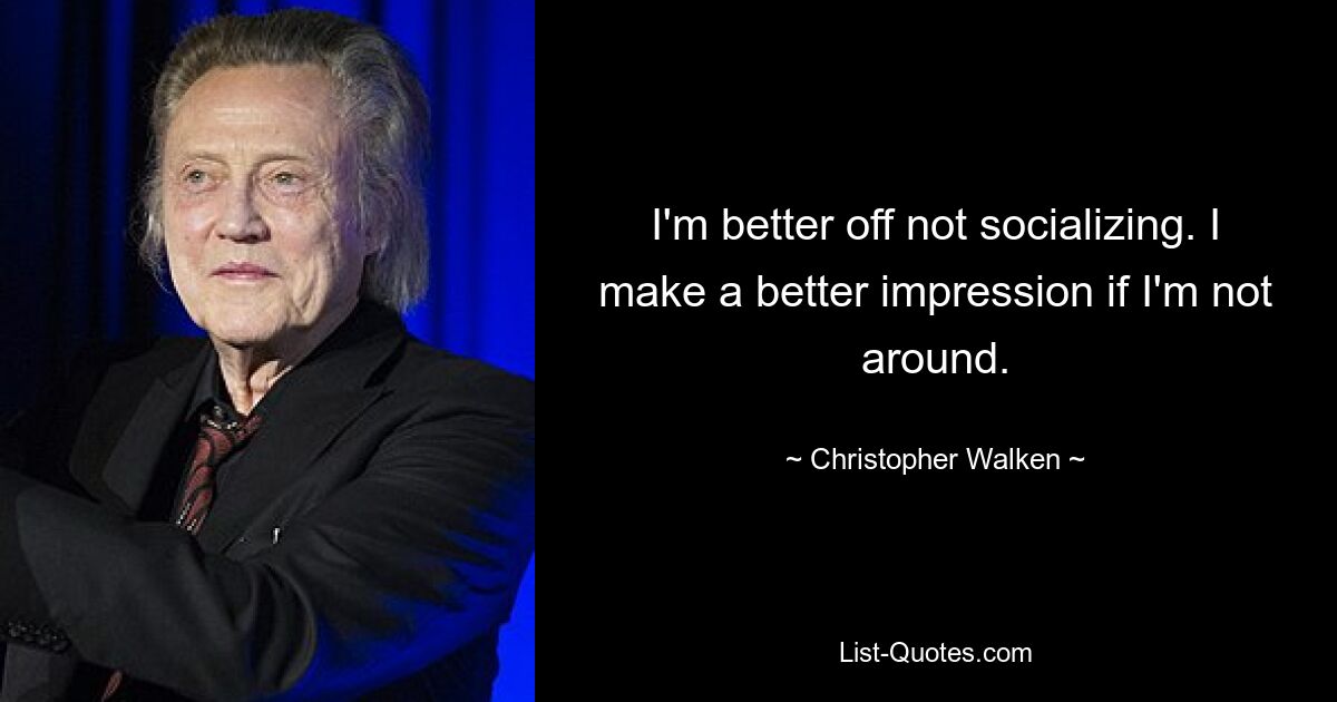 I'm better off not socializing. I make a better impression if I'm not around. — © Christopher Walken