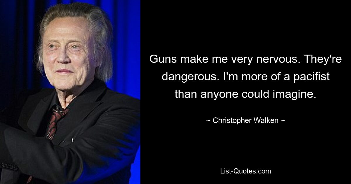 Guns make me very nervous. They're dangerous. I'm more of a pacifist than anyone could imagine. — © Christopher Walken