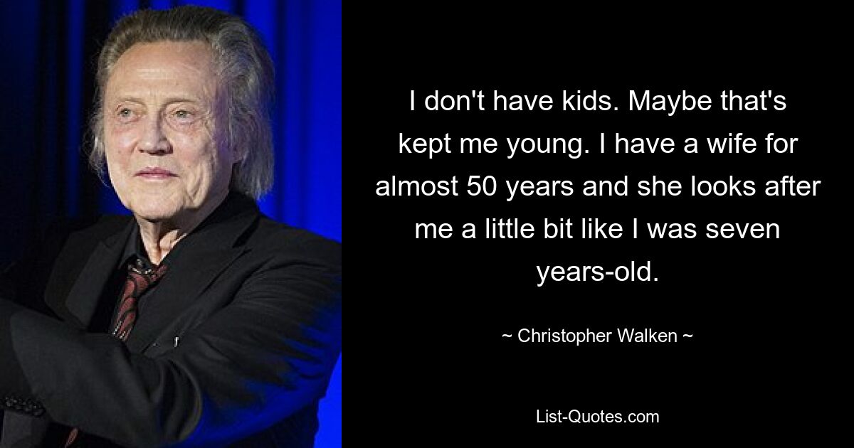 I don't have kids. Maybe that's kept me young. I have a wife for almost 50 years and she looks after me a little bit like I was seven years-old. — © Christopher Walken