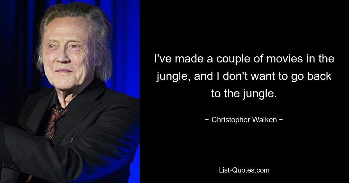 I've made a couple of movies in the jungle, and I don't want to go back to the jungle. — © Christopher Walken