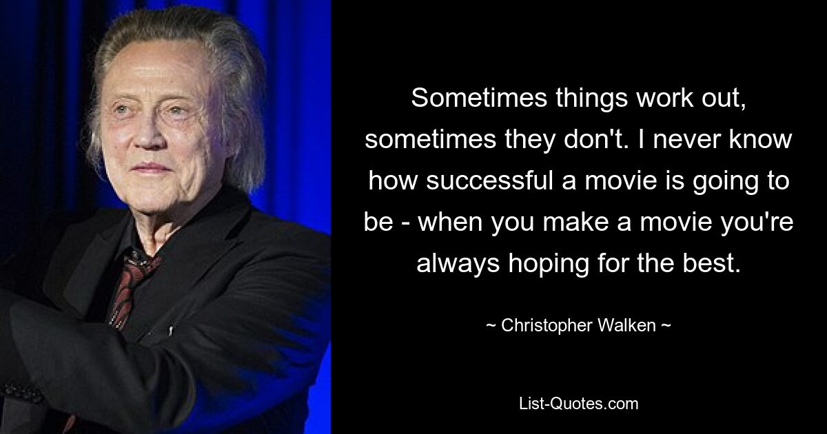 Sometimes things work out, sometimes they don't. I never know how successful a movie is going to be - when you make a movie you're always hoping for the best. — © Christopher Walken