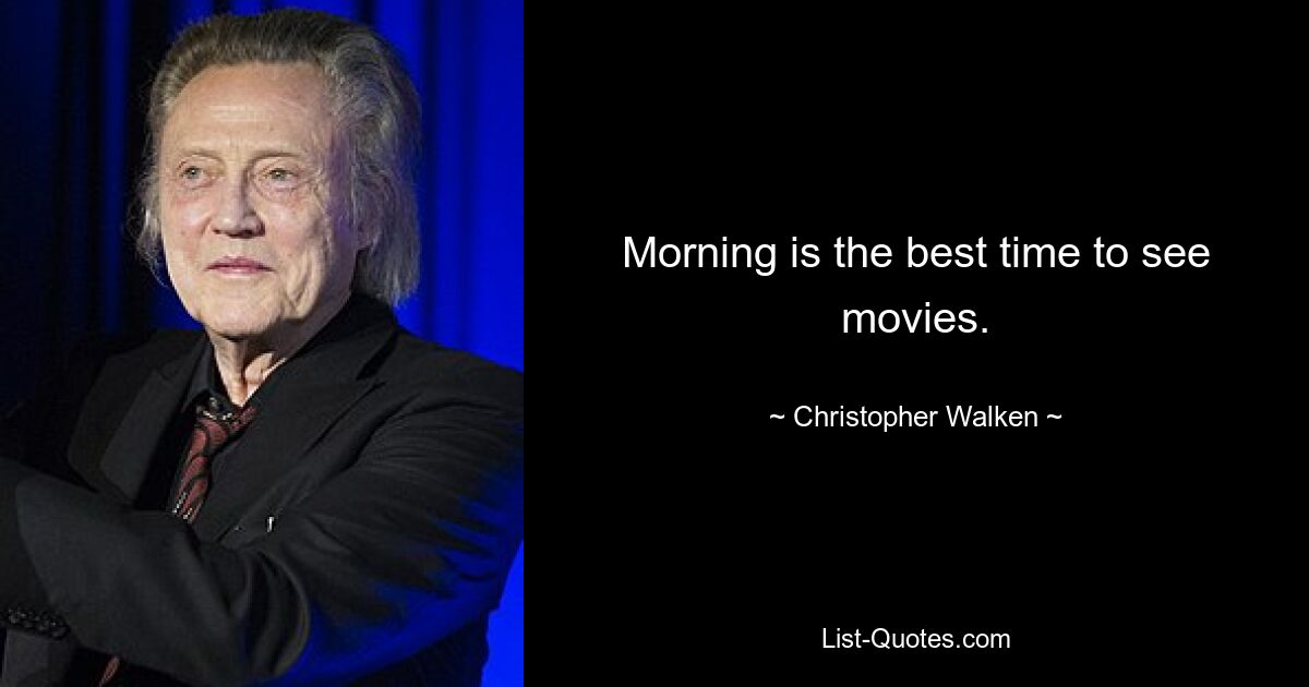 Morning is the best time to see movies. — © Christopher Walken