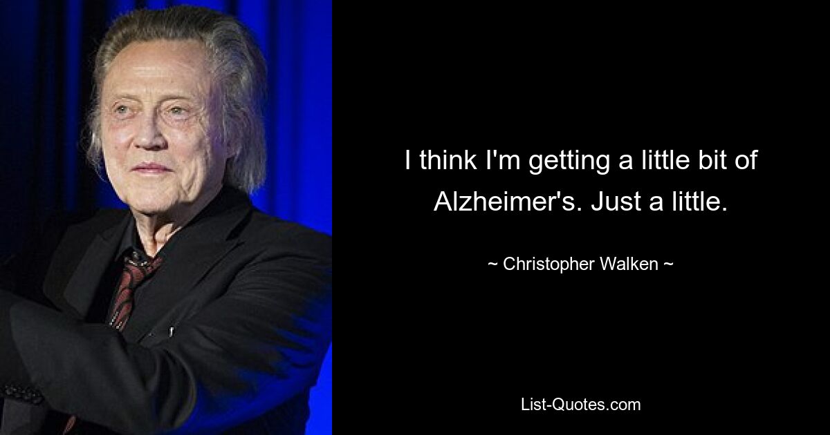 I think I'm getting a little bit of Alzheimer's. Just a little. — © Christopher Walken