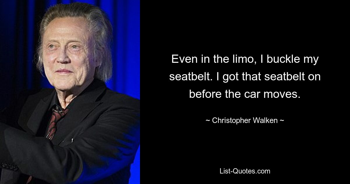 Even in the limo, I buckle my seatbelt. I got that seatbelt on before the car moves. — © Christopher Walken