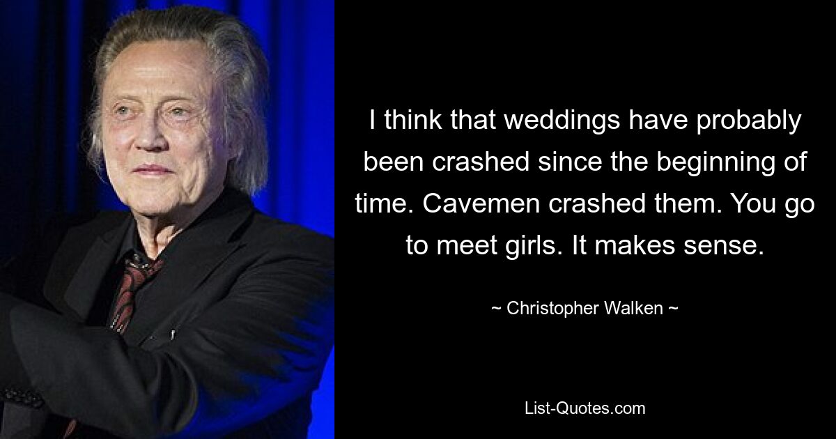 I think that weddings have probably been crashed since the beginning of time. Cavemen crashed them. You go to meet girls. It makes sense. — © Christopher Walken