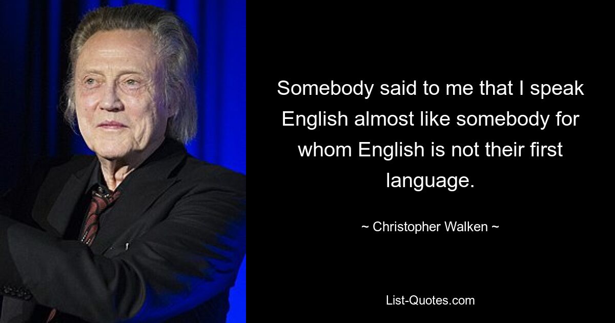 Somebody said to me that I speak English almost like somebody for whom English is not their first language. — © Christopher Walken