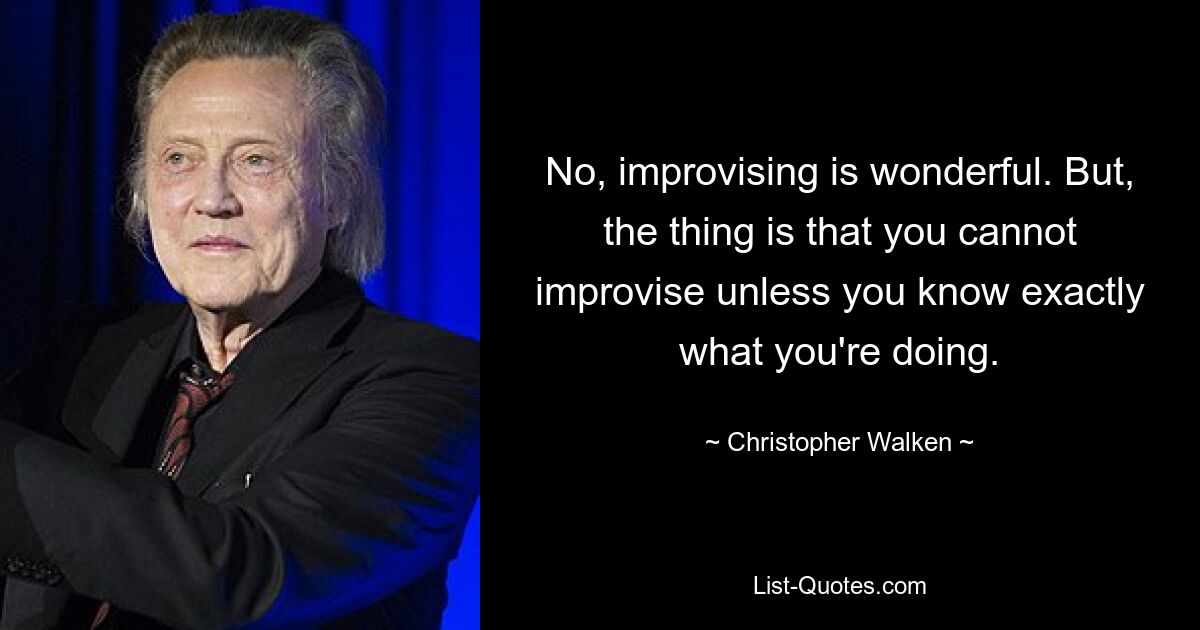 No, improvising is wonderful. But, the thing is that you cannot improvise unless you know exactly what you're doing. — © Christopher Walken