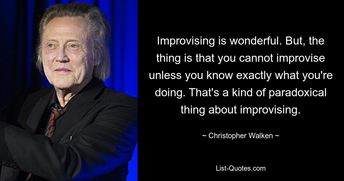 Improvising is wonderful. But, the thing is that you cannot improvise unless you know exactly what you're doing. That's a kind of paradoxical thing about improvising. — © Christopher Walken