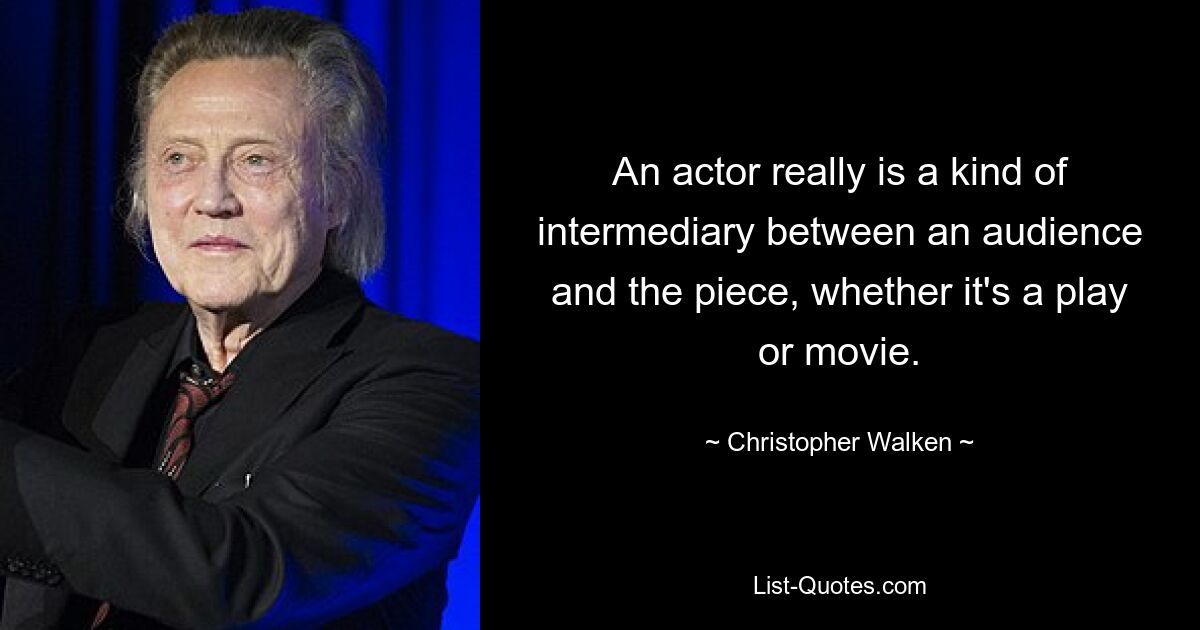 An actor really is a kind of intermediary between an audience and the piece, whether it's a play or movie. — © Christopher Walken