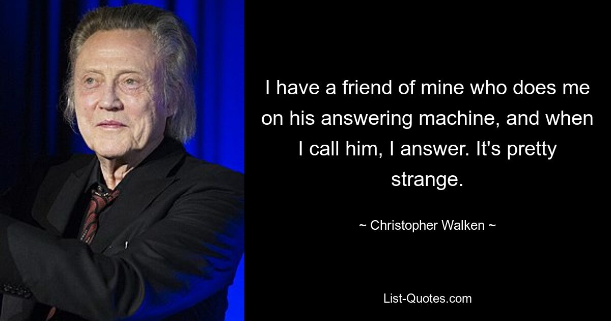 I have a friend of mine who does me on his answering machine, and when I call him, I answer. It's pretty strange. — © Christopher Walken