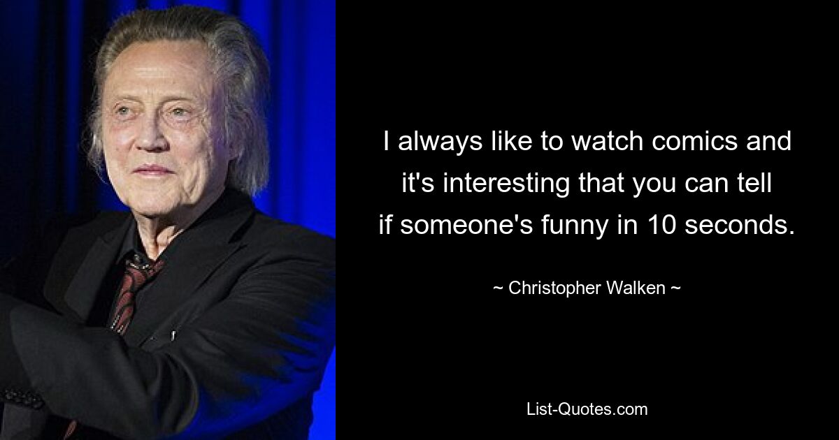 I always like to watch comics and it's interesting that you can tell if someone's funny in 10 seconds. — © Christopher Walken