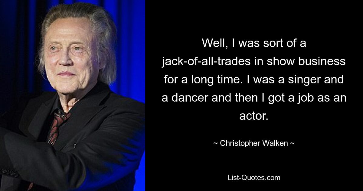 Well, I was sort of a jack-of-all-trades in show business for a long time. I was a singer and a dancer and then I got a job as an actor. — © Christopher Walken