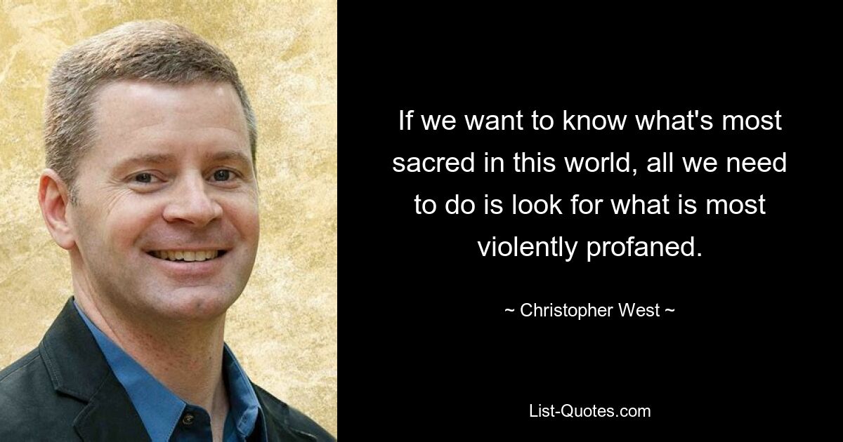 If we want to know what's most sacred in this world, all we need to do is look for what is most violently profaned. — © Christopher West