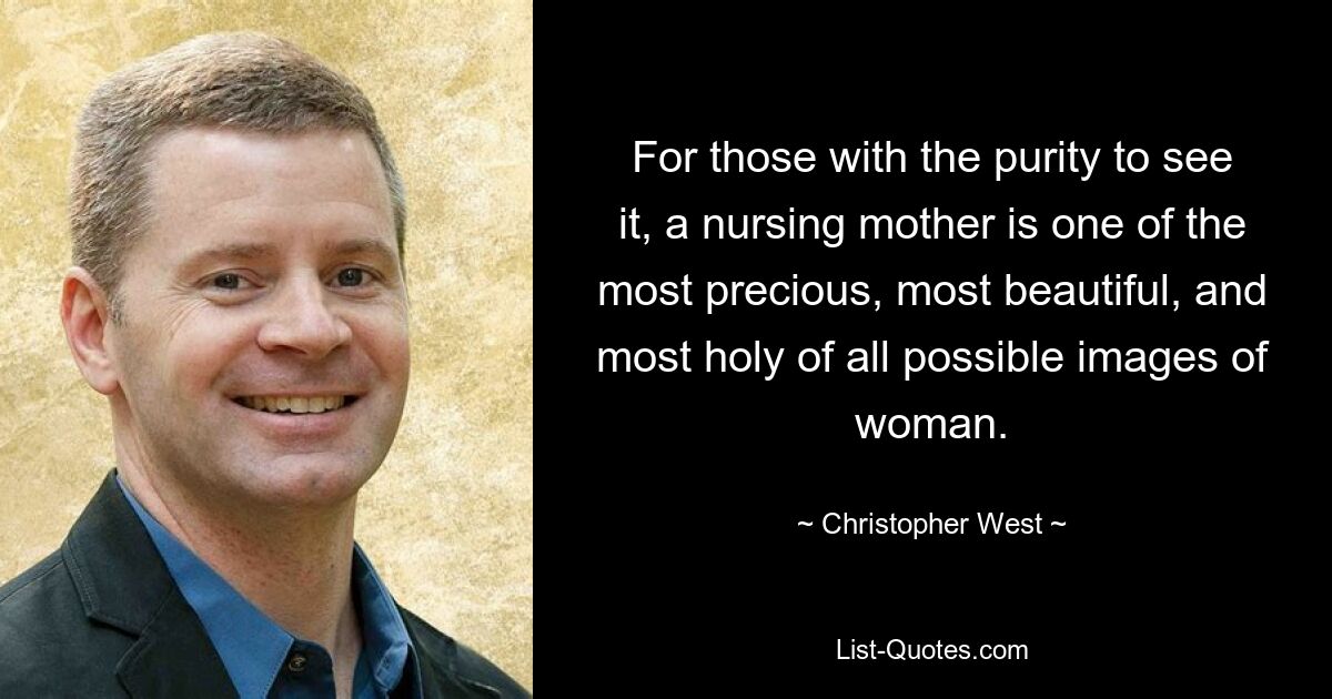 For those with the purity to see it, a nursing mother is one of the most precious, most beautiful, and most holy of all possible images of woman. — © Christopher West