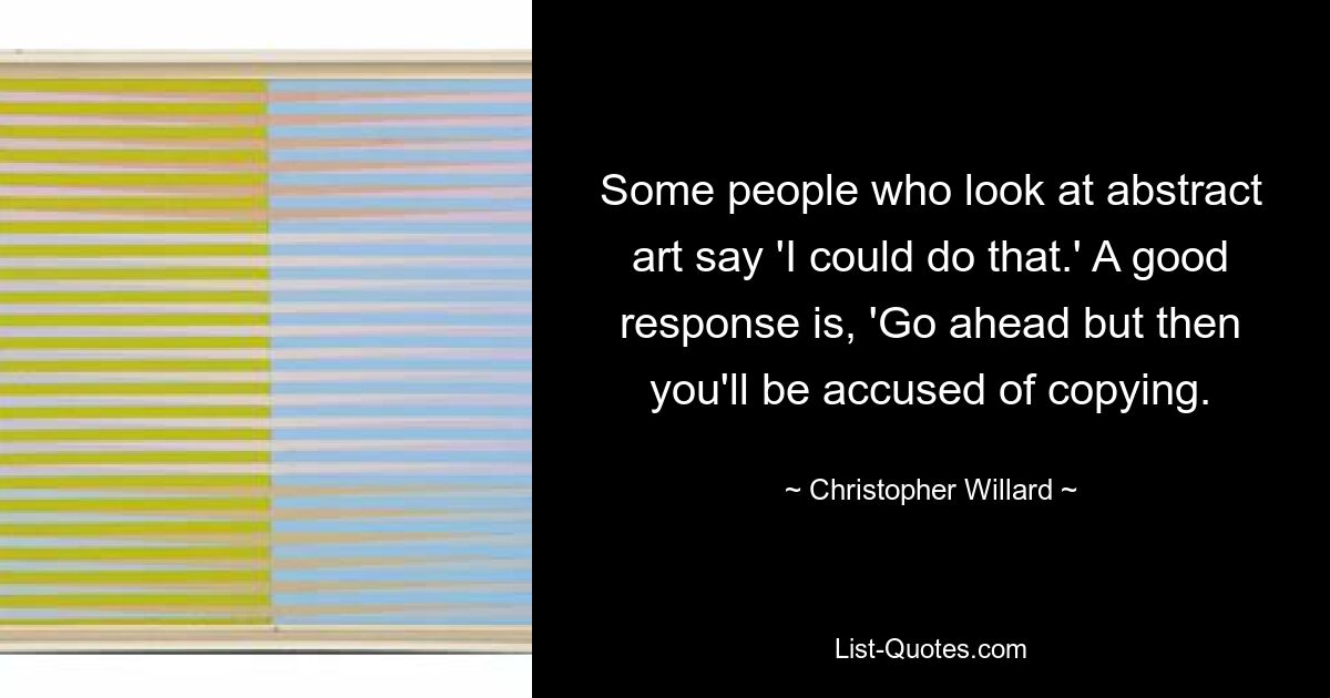 Some people who look at abstract art say 'I could do that.' A good response is, 'Go ahead but then you'll be accused of copying. — © Christopher Willard