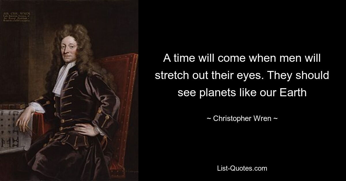 A time will come when men will stretch out their eyes. They should see planets like our Earth — © Christopher Wren