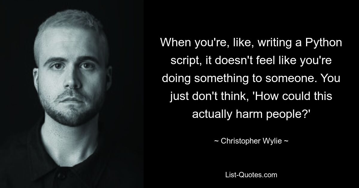 When you're, like, writing a Python script, it doesn't feel like you're doing something to someone. You just don't think, 'How could this actually harm people?' — © Christopher Wylie