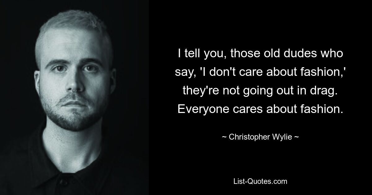 I tell you, those old dudes who say, 'I don't care about fashion,' they're not going out in drag. Everyone cares about fashion. — © Christopher Wylie