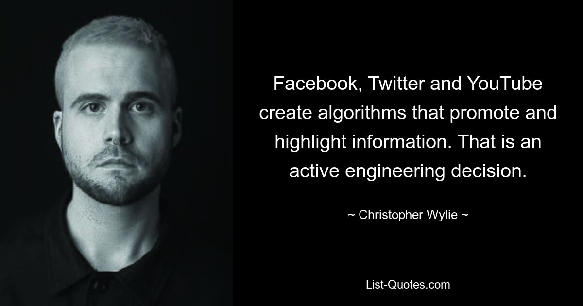 Facebook, Twitter and YouTube create algorithms that promote and highlight information. That is an active engineering decision. — © Christopher Wylie