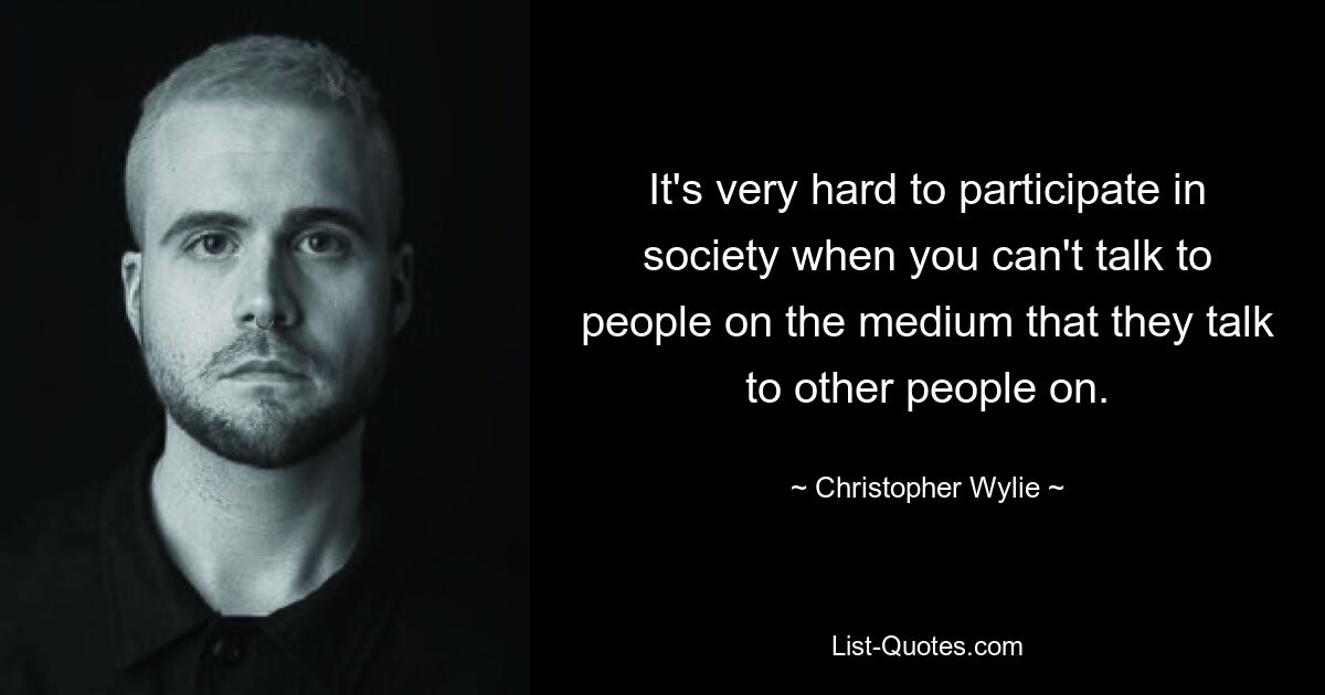 It's very hard to participate in society when you can't talk to people on the medium that they talk to other people on. — © Christopher Wylie