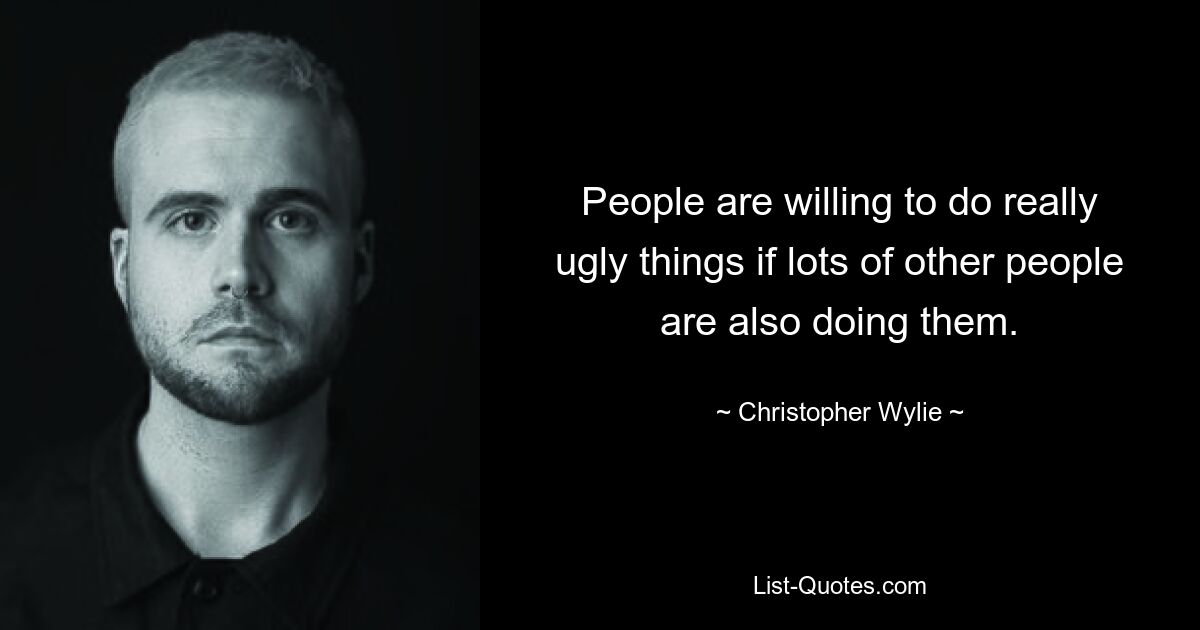 People are willing to do really ugly things if lots of other people are also doing them. — © Christopher Wylie