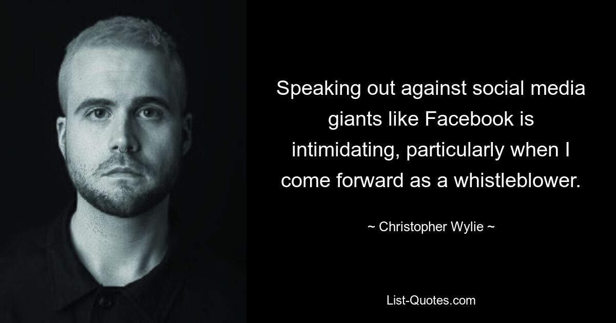 Speaking out against social media giants like Facebook is intimidating, particularly when I come forward as a whistleblower. — © Christopher Wylie