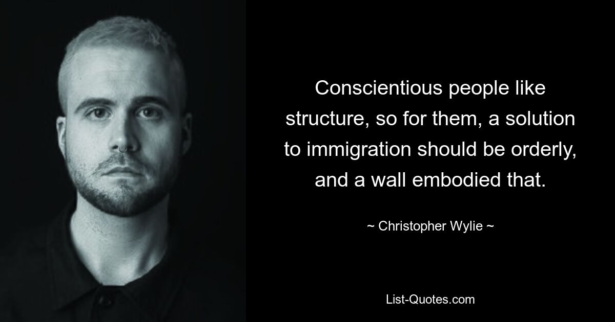 Conscientious people like structure, so for them, a solution to immigration should be orderly, and a wall embodied that. — © Christopher Wylie