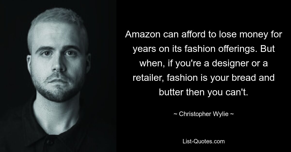 Amazon can afford to lose money for years on its fashion offerings. But when, if you're a designer or a retailer, fashion is your bread and butter then you can't. — © Christopher Wylie