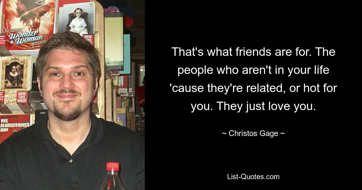 That's what friends are for. The people who aren't in your life 'cause they're related, or hot for you. They just love you. — © Christos Gage