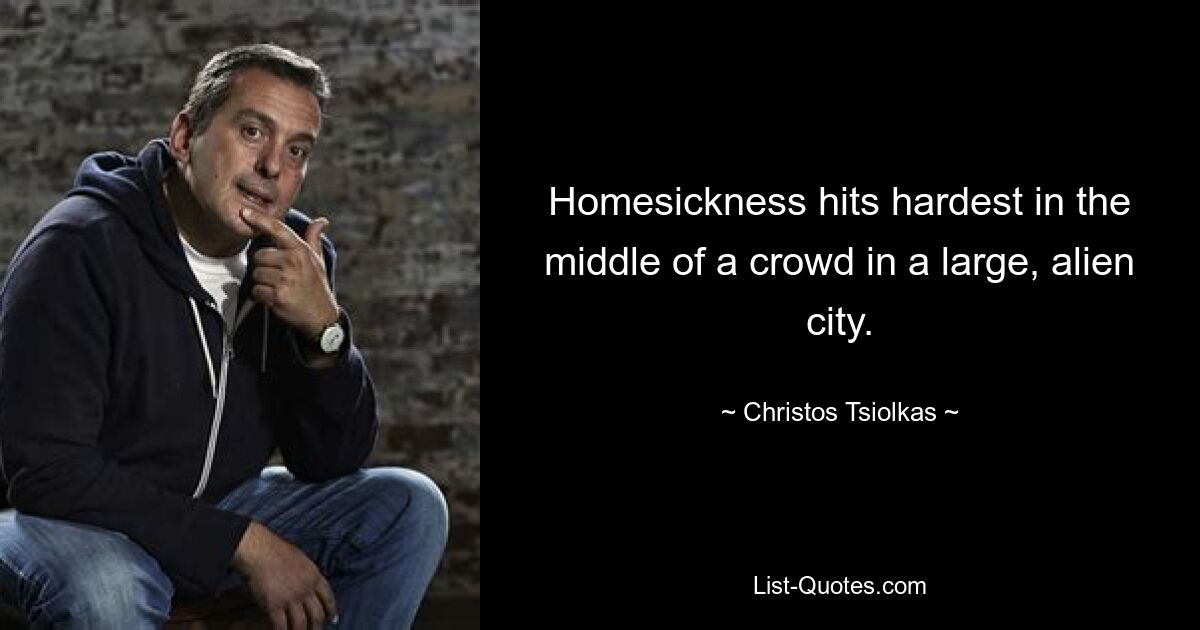 Homesickness hits hardest in the middle of a crowd in a large, alien city. — © Christos Tsiolkas