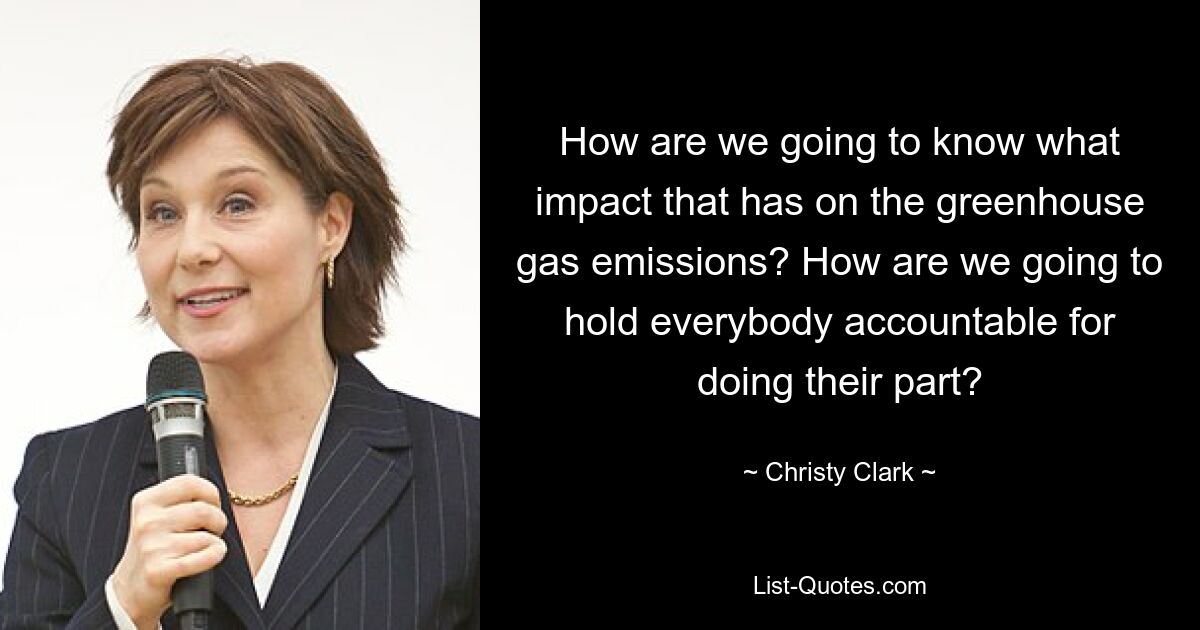 How are we going to know what impact that has on the greenhouse gas emissions? How are we going to hold everybody accountable for doing their part? — © Christy Clark