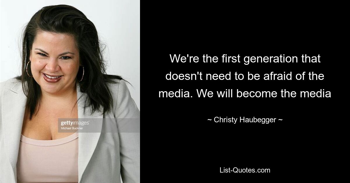 We're the first generation that doesn't need to be afraid of the media. We will become the media — © Christy Haubegger